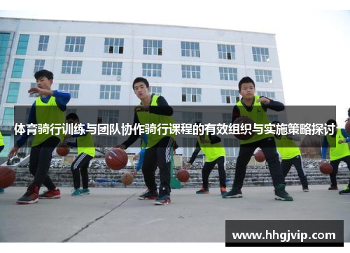 体育骑行训练与团队协作骑行课程的有效组织与实施策略探讨